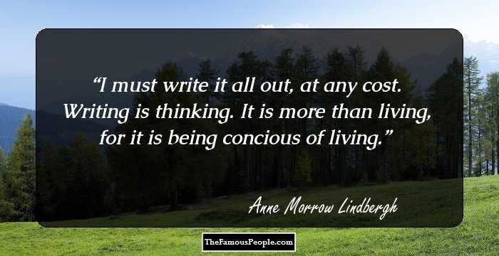 I must write it all out, at any cost. Writing is thinking. It is more than living, for it is being concious of living.