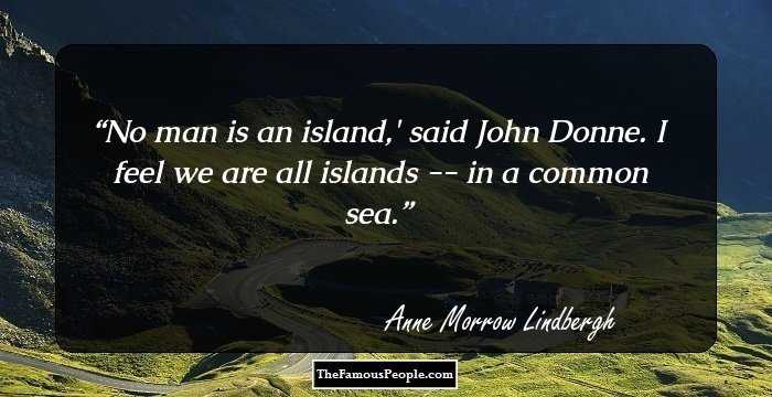 No man is an island,' said John Donne. I feel we are all islands -- in a common sea.