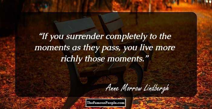 If you surrender completely to the moments as they pass, you live more richly those moments.