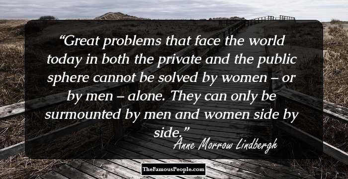 Great problems that face the world today in both the private and the public sphere cannot be solved by women – or by men – alone. They can only be surmounted by men and women side by side.