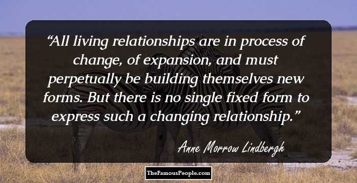 All living relationships are in process of
change, of expansion, and must perpetually be building themselves new forms. But there is no single
fixed form to express such a changing relationship.