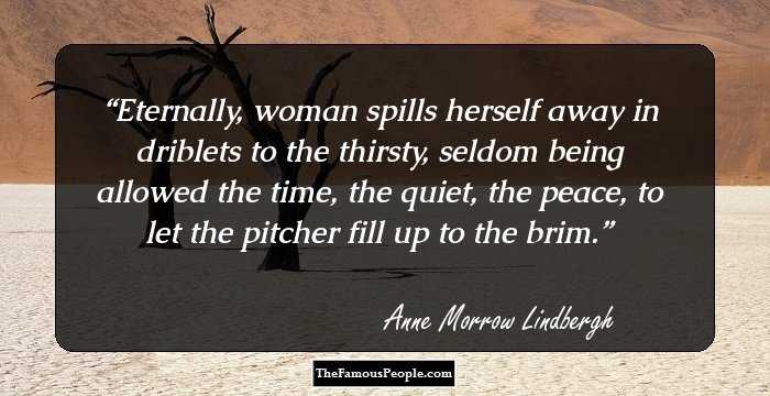 Eternally, woman spills herself away in driblets to the thirsty, seldom being allowed the time, the quiet, the peace, to let the pitcher fill up to the brim.