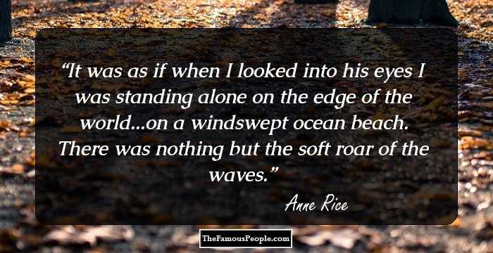 It was as if when I looked into his eyes I was standing alone on the edge of the world...on a windswept ocean beach. There was nothing but the soft roar of the waves.
