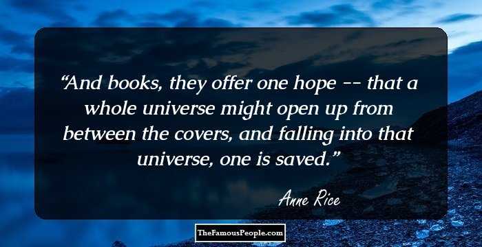 And books, they offer one hope -- that a whole universe might open up from between the covers, and falling into that universe, one is saved.