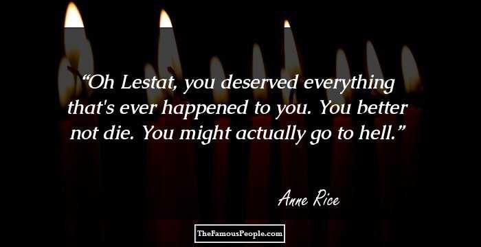 Oh Lestat, you deserved everything that's ever happened to you. You better not die. You might actually go to hell.