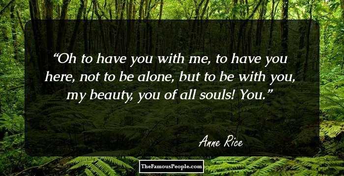 Oh to have you with me, to have you here, not to be alone, but to be with you, my beauty, you of all souls! You.