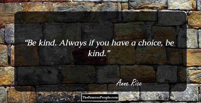 Be kind. Always if you have a choice, be kind.