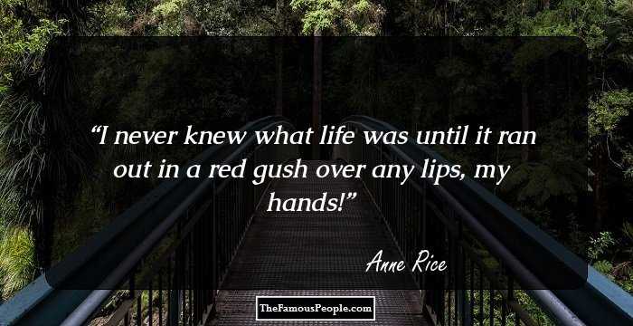 I never knew what life was until it ran out in a red gush over any lips, my hands!