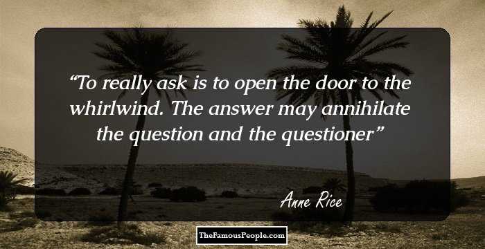 To really ask is to open the door to the whirlwind. The answer may annihilate the question and the questioner