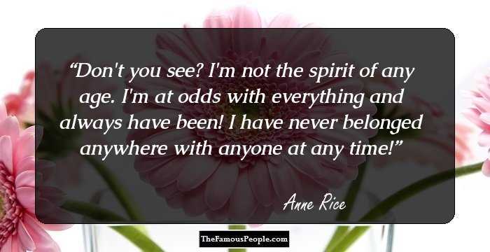 Don't you see? I'm not the spirit of any age. I'm at odds with everything and always have been! I have never belonged anywhere with anyone at any time!