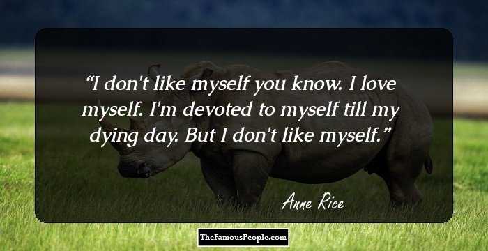 I don't like myself you know. I love myself. I'm devoted to myself till my dying day. But I don't like myself.