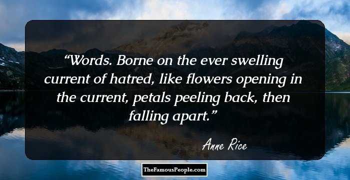 Words. Borne on the ever swelling current of hatred, like flowers opening in the current, petals peeling back, then falling apart.