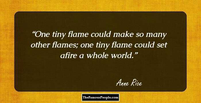 One tiny flame could make so many other flames; one tiny flame could set afire a whole world.
