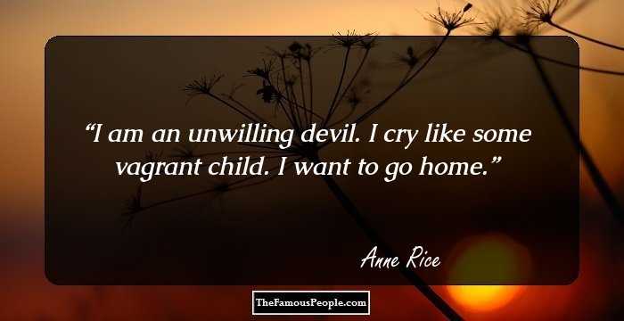 I am an unwilling devil. I cry like some vagrant child. I want to go home.