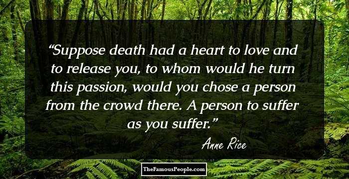 Suppose death had a heart to love and to release you, to whom would he turn this passion, would you chose a person from the crowd there. A person to suffer as you suffer.