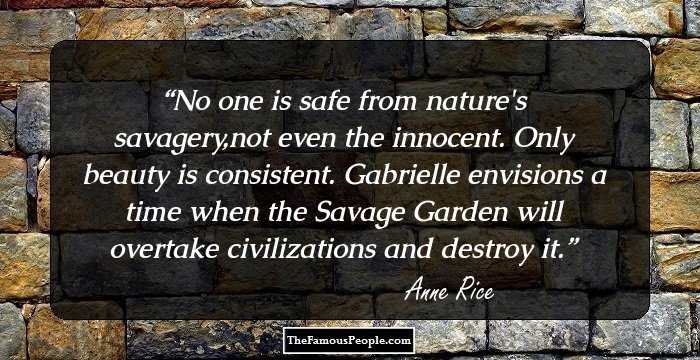 No one is safe from nature's savagery,not even the innocent. Only beauty is consistent.
 Gabrielle envisions a time when the Savage Garden will overtake civilizations and destroy it.