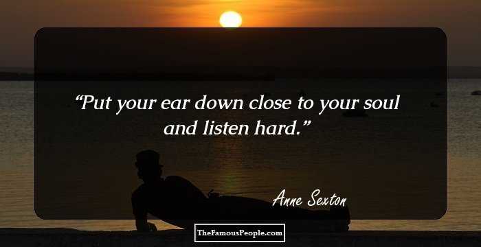 Put your ear down close to your soul and listen hard.
