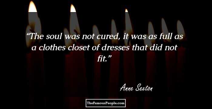 The soul was not cured, 
it was as full as a clothes closet 
of dresses that did not fit.