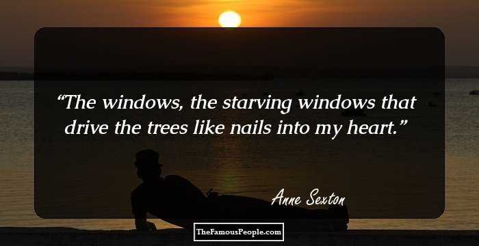 The windows,
the starving windows
that drive the trees like nails into my heart.