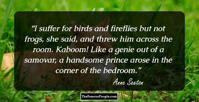 I suffer for birds and fireflies
but not frogs, she said,
and threw him across the room.
Kaboom!
Like a genie out of a samovar,
a handsome prince arose in the 
corner of the bedroom.
