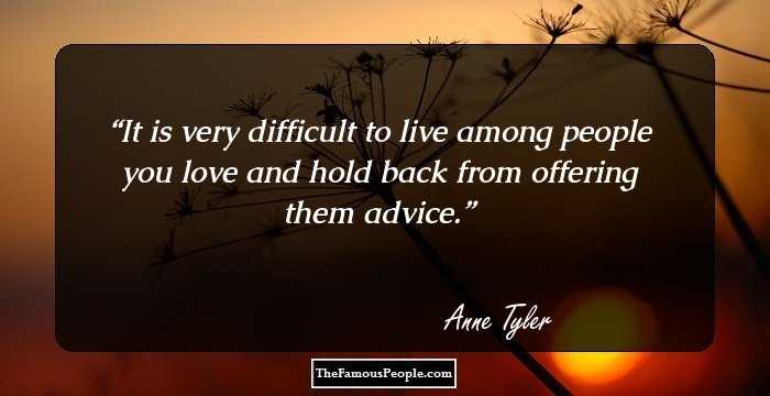 It is very difficult to live among people you love and hold back from offering them advice.