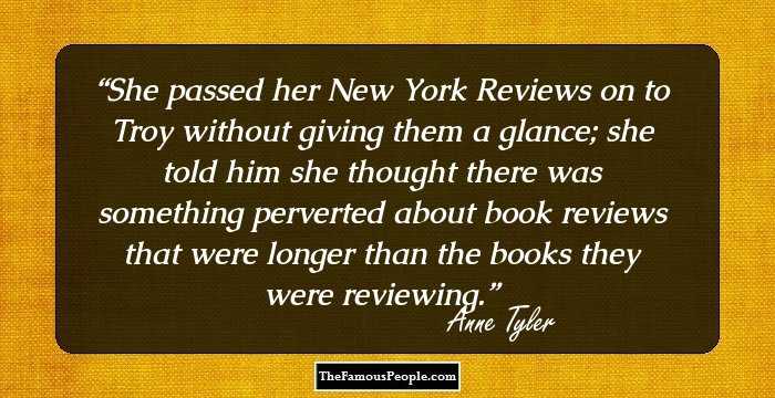 She passed her New York Reviews on to Troy without giving them a glance; she told him she thought there was something perverted about book reviews that were longer than the books they were reviewing.