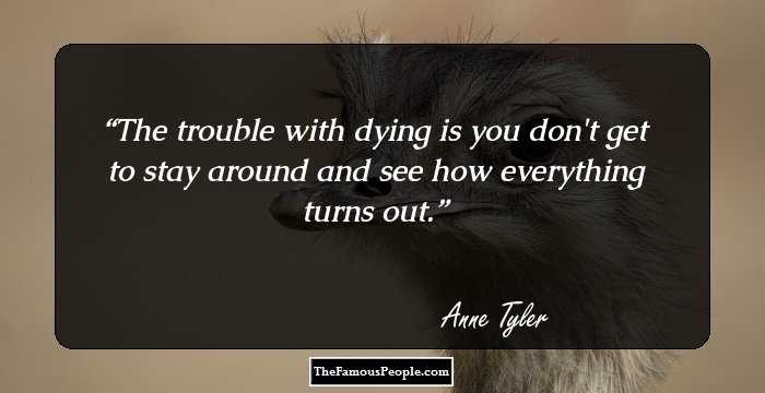 The trouble with dying is you don't get to stay around and see how everything turns out.