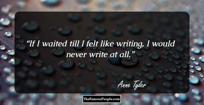 If I waited till I felt like writing, I would never write at all.