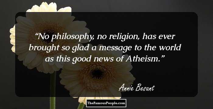 No philosophy, no religion, has ever brought so glad a message to the world as this good news of Atheism.