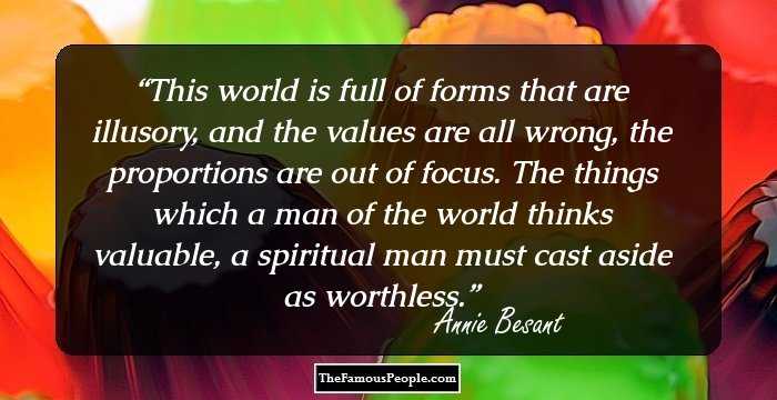 This world is full of forms that are illusory, and the values are all wrong, the proportions are out of focus. The things which a man of the world thinks valuable, a spiritual man must cast aside as worthless.