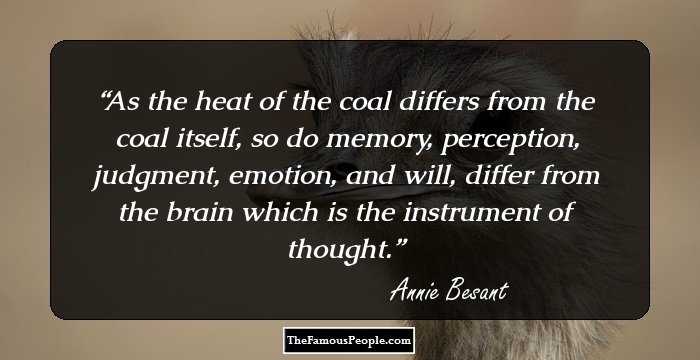 As the heat of the coal differs from the coal itself, so do memory, perception, judgment, emotion, and will, differ from the brain which is the instrument of thought.