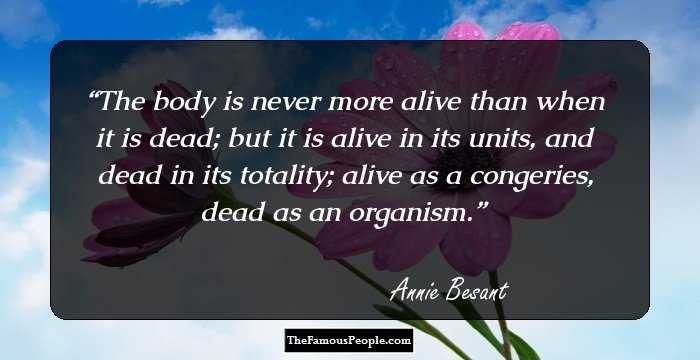 The body is never more alive than when it is dead; but it is alive in its units, and dead in its totality; alive as a congeries, dead as an organism.