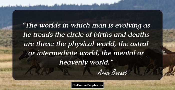 The worlds in which man is evolving as he treads the circle of births and deaths are three: the physical world, the astral or intermediate world, the mental or heavenly world.