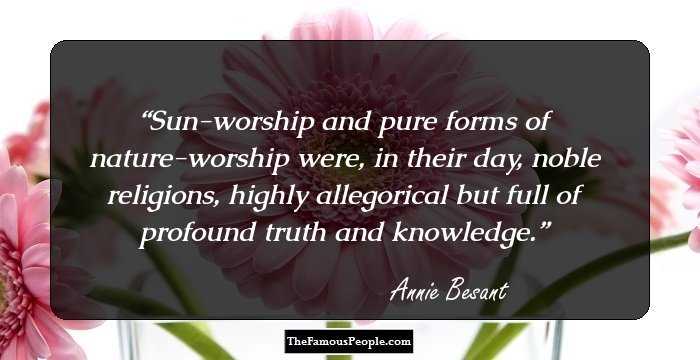 Sun-worship and pure forms of nature-worship were, in their day, noble religions, highly allegorical but full of profound truth and knowledge.