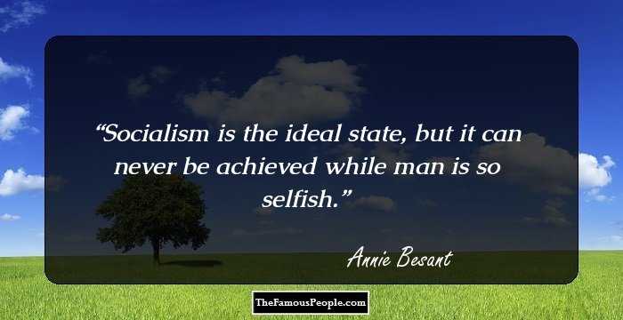 Socialism is the ideal state, but it can never be achieved while man is so selfish.