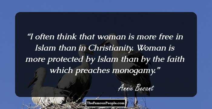 I often think that woman is more free in Islam than in Christianity. Woman is more protected by Islam than by the faith which preaches monogamy.