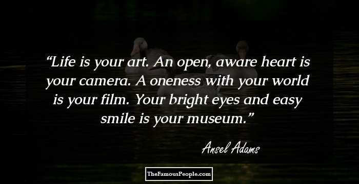 Life is your art. An open, aware heart is your camera. A oneness with your world is your film. Your bright eyes and easy smile is your museum.