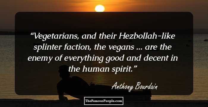 Vegetarians, and their Hezbollah-like splinter faction, the vegans ... are the enemy of everything good and decent in the human spirit.