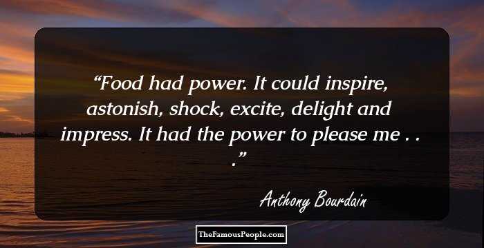 Food had power. It could inspire, astonish, shock, excite, delight and impress. It had the power to please me . . .