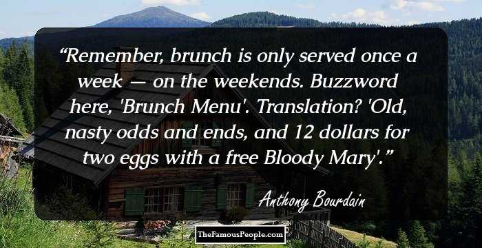 Remember, brunch is only served once a week — on the weekends. Buzzword here, 'Brunch Menu'. Translation? 'Old, nasty odds and ends, and 12 dollars for two eggs with a free Bloody Mary'.