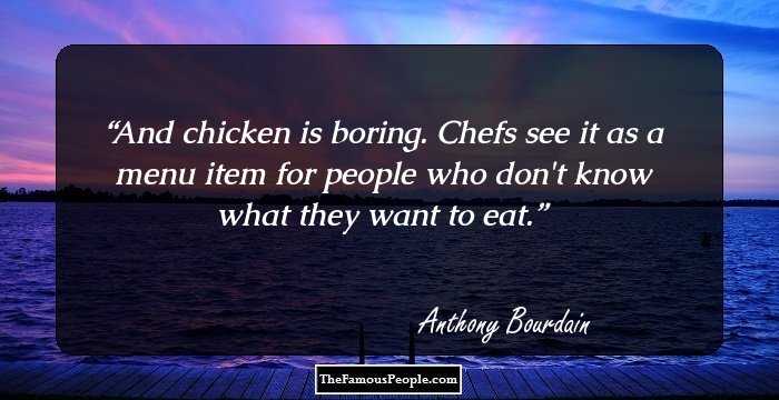 And chicken is boring. Chefs see it as a menu item for people who don't know what they want to eat.
