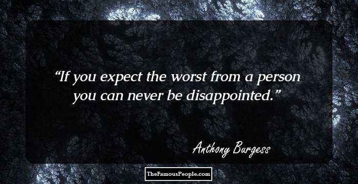 If you expect the worst from a person you can never be disappointed.