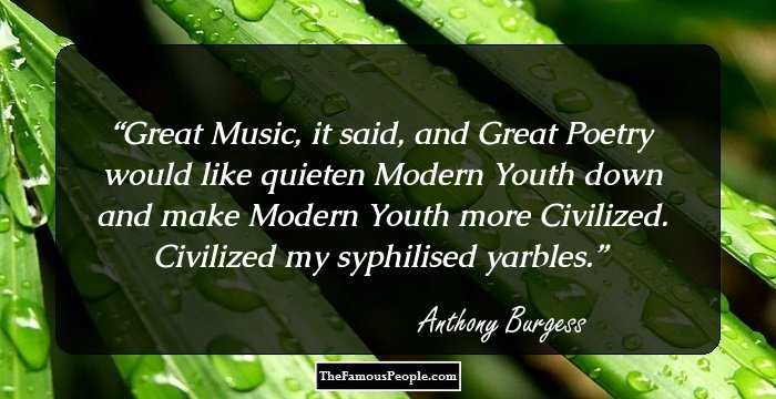 Great Music, it said, and Great Poetry would like quieten Modern Youth down and make Modern Youth more Civilized. Civilized my syphilised yarbles.