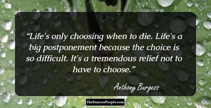 Life's only choosing when to die. Life's a big postponement because the choice is so difficult. It's a tremendous relief not to have to choose.