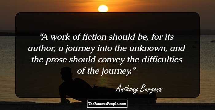 A work of fiction should be, for its author, a journey into the unknown, and the prose should convey the difficulties of the journey.