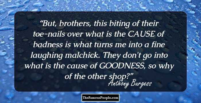 But, brothers, this biting of their toe-nails over what is the CAUSE of badness is what turns me into a fine laughing malchick. They don't go into what is the cause of GOODNESS, so why of the other shop?