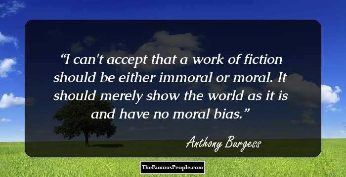 I can't accept that a work of fiction should be either immoral or moral. It should merely show the world as it is and have no moral bias.