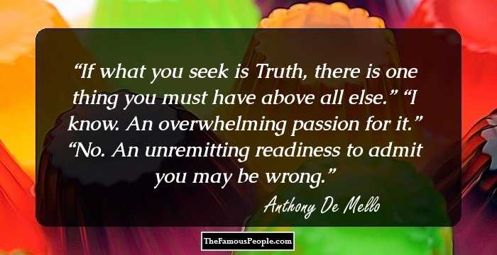 If what you seek is Truth, there is one thing you must have above all else.” “I know. An overwhelming passion for it.” “No. An unremitting readiness to admit you may be wrong.