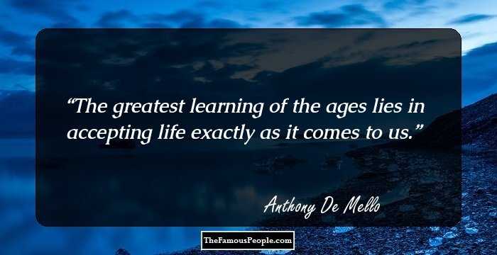 The greatest learning of the ages lies in accepting life exactly as it comes to us.