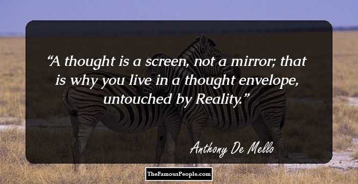 A thought is a screen, not a mirror; that is why you live in a thought envelope, untouched by Reality.